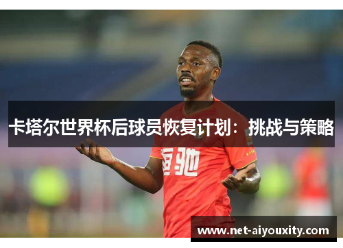 卡塔尔世界杯后球员恢复计划：挑战与策略