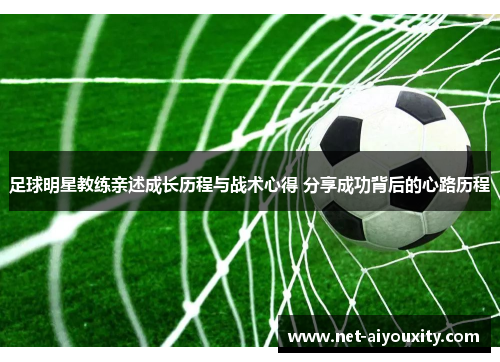 足球明星教练亲述成长历程与战术心得 分享成功背后的心路历程