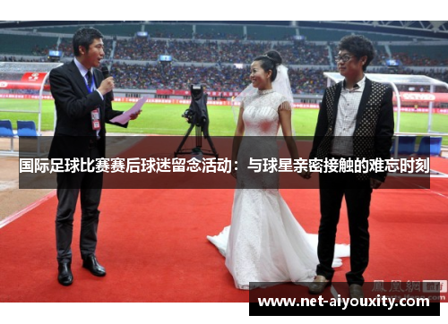 国际足球比赛赛后球迷留念活动：与球星亲密接触的难忘时刻