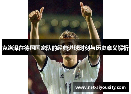 克洛泽在德国国家队的经典进球时刻与历史意义解析