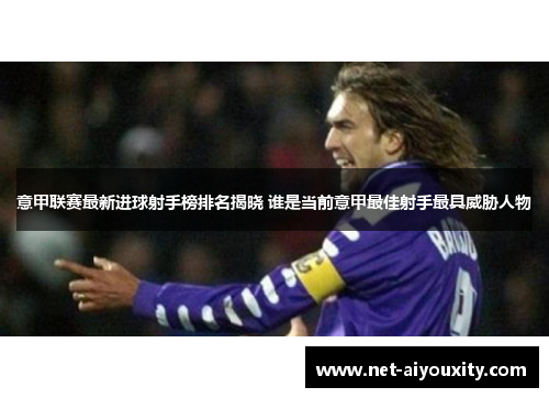 意甲联赛最新进球射手榜排名揭晓 谁是当前意甲最佳射手最具威胁人物