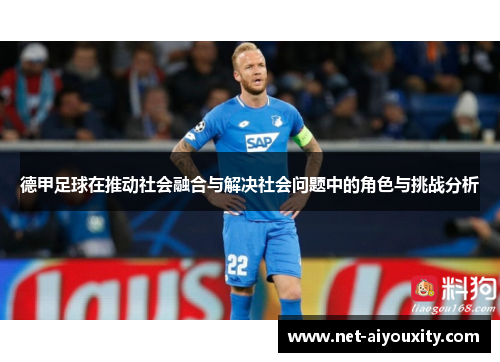 德甲足球在推动社会融合与解决社会问题中的角色与挑战分析