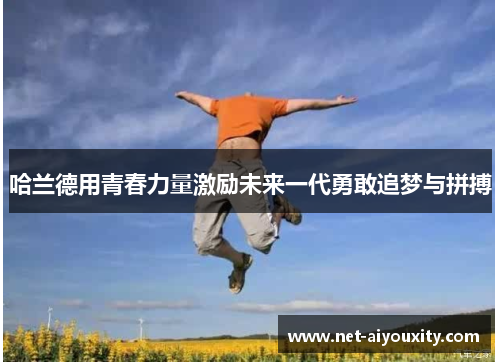 哈兰德用青春力量激励未来一代勇敢追梦与拼搏