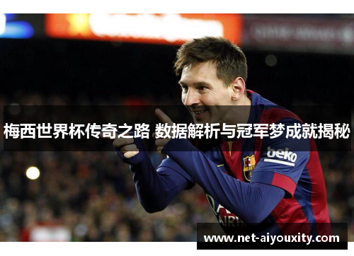 梅西世界杯传奇之路 数据解析与冠军梦成就揭秘