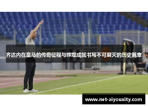 齐达内在皇马的传奇征程与辉煌成就书写不可磨灭的历史篇章